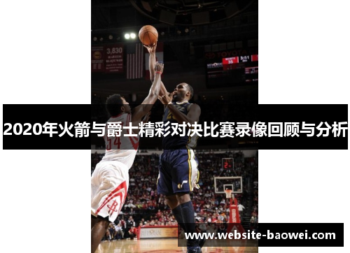 2020年火箭与爵士精彩对决比赛录像回顾与分析