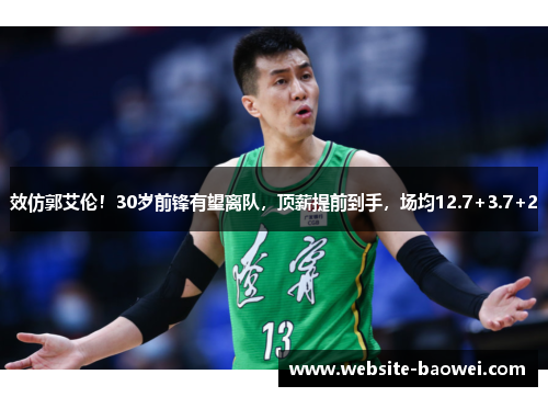 效仿郭艾伦！30岁前锋有望离队，顶薪提前到手，场均12.7+3.7+2